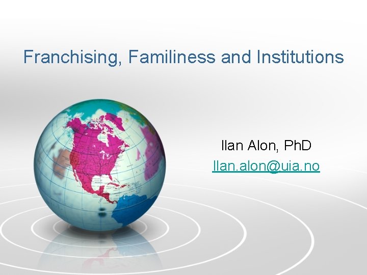 Franchising, Familiness and Institutions Ilan Alon, Ph. D Ilan. alon@uia. no 