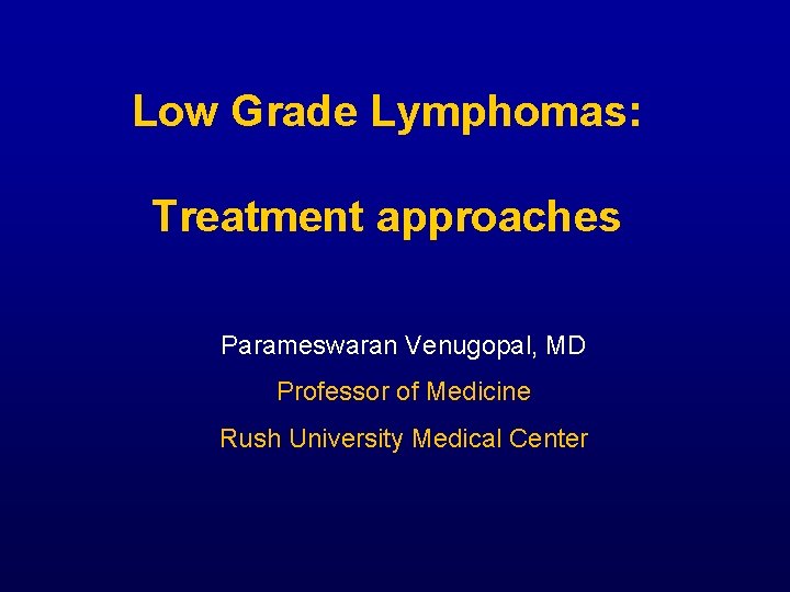 Low Grade Lymphomas: Treatment approaches Parameswaran Venugopal, MD Professor of Medicine Rush University Medical