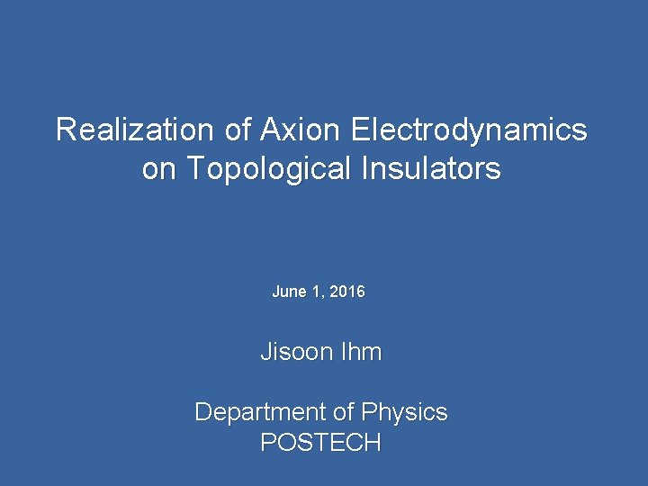 Realization of Axion Electrodynamics on Topological Insulators June 1, 2016 Jisoon Ihm Department of