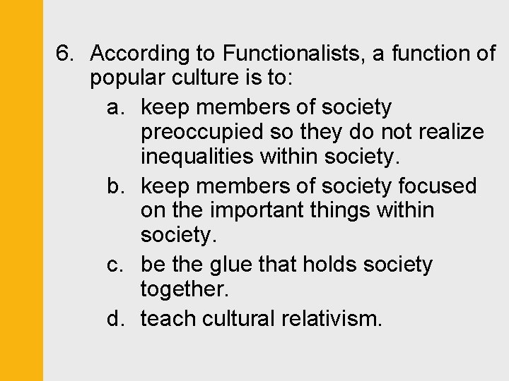 6. According to Functionalists, a function of popular culture is to: a. keep members