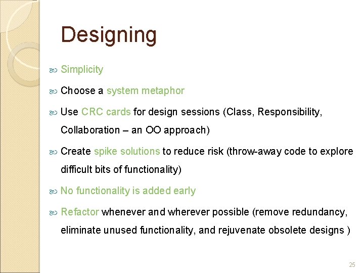Designing Simplicity Choose a system metaphor Use CRC cards for design sessions (Class, Responsibility,
