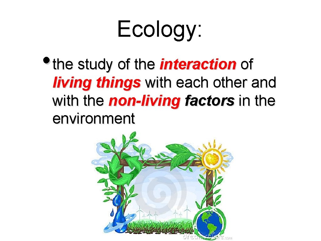 Ecology: • the study of the interaction of living things with each other and