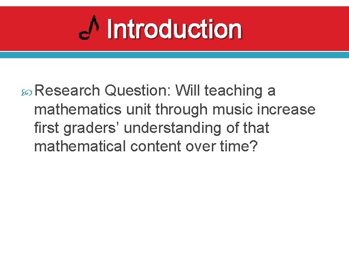 Introduction Research Question: Will teaching a mathematics unit through music increase first graders’ understanding Introduction Research Question: Will teaching a mathematics unit through music increase first graders’ understanding
