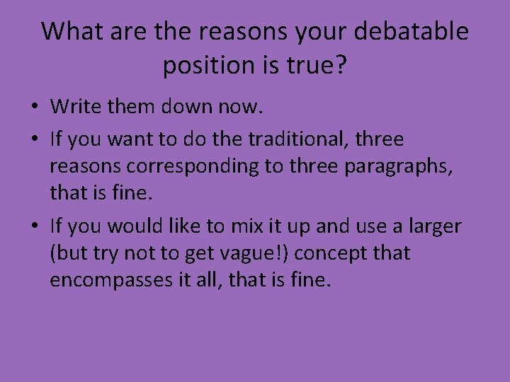 What are the reasons your debatable position is true? • Write them down now.