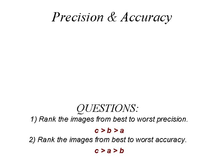 Precision & Accuracy QUESTIONS: 1) Rank the images from best to worst precision. c>b>a