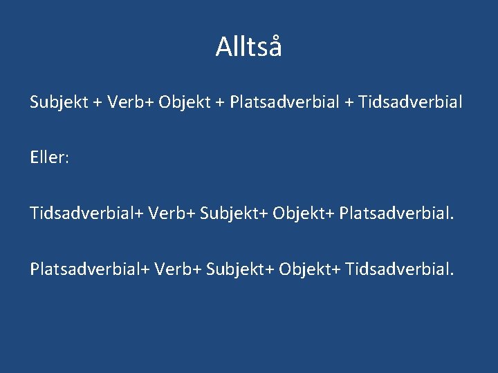 Alltså Subjekt + Verb+ Objekt + Platsadverbial + Tidsadverbial Eller: Tidsadverbial+ Verb+ Subjekt+ Objekt+