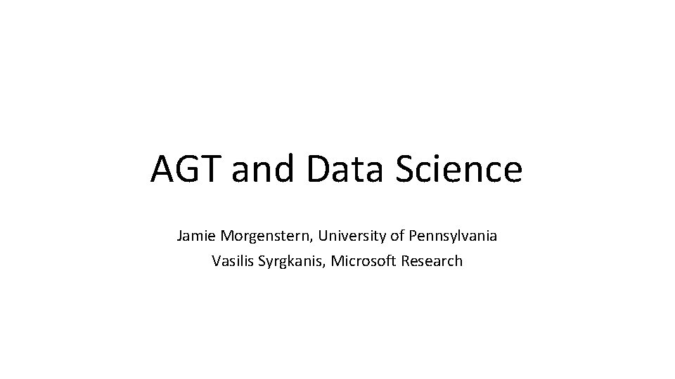 AGT and Data Science Jamie Morgenstern, University of Pennsylvania Vasilis Syrgkanis, Microsoft Research 