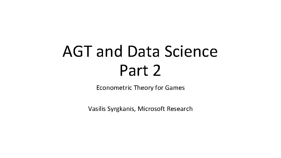 AGT and Data Science Part 2 Econometric Theory for Games Vasilis Syrgkanis, Microsoft Research