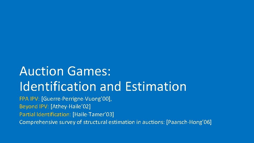 Auction Games: Identification and Estimation FPA IPV: [Guerre-Perrigne-Vuong’ 00], Beyond IPV: [Athey-Haile’ 02] Partial