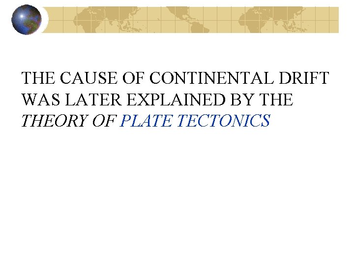 THE CAUSE OF CONTINENTAL DRIFT WAS LATER EXPLAINED BY THEORY OF PLATE TECTONICS 