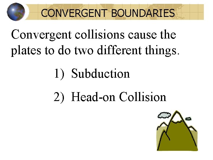 CONVERGENT BOUNDARIES Convergent collisions cause the plates to do two different things. 1) Subduction