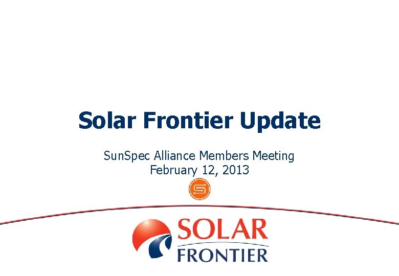 Solar Frontier Update Sun. Spec Alliance Members Meeting February 12, 2013 