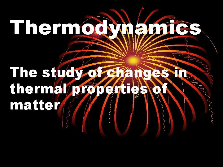 Thermodynamics The study of changes in thermal properties of matter 