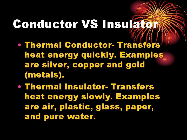 Conductor VS Insulator • Thermal Conductor- Transfers heat energy quickly. Examples are silver, copper