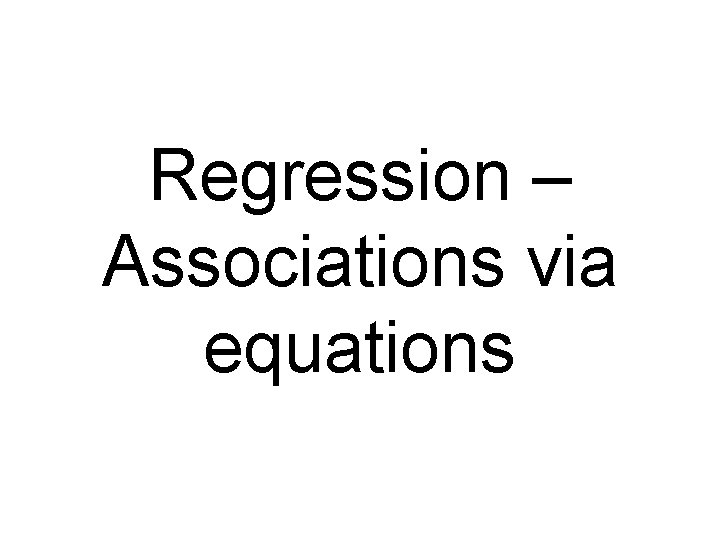 Regression – Associations via equations 