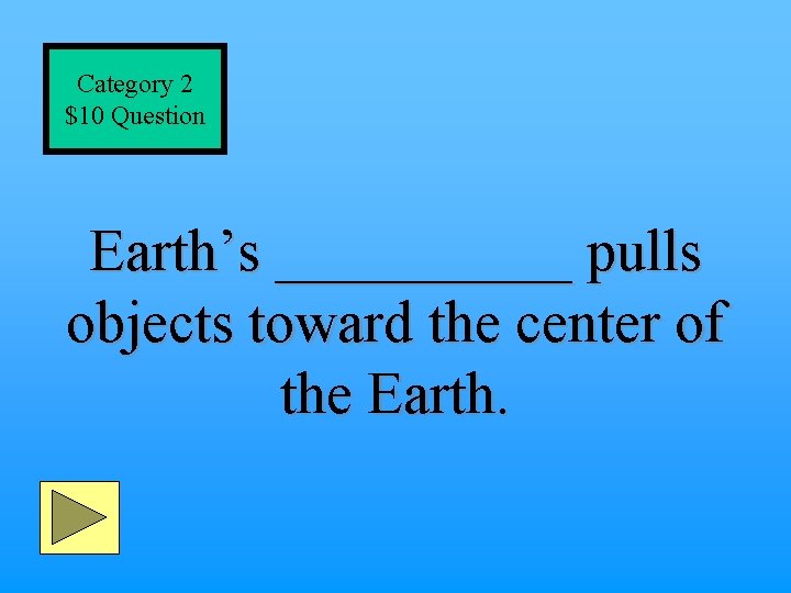 Category 2 $10 Question Earth’s _____ pulls objects toward the center of the Earth.
