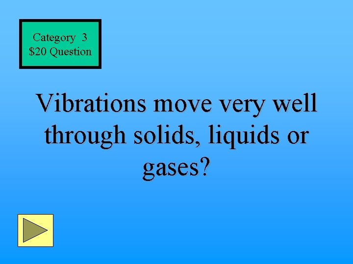 Category 3 $20 Question Vibrations move very well through solids, liquids or gases? 