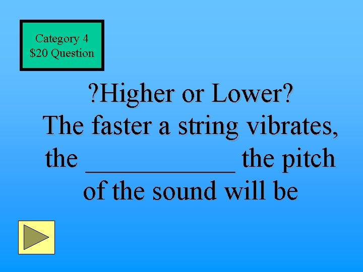 Category 4 $20 Question ? Higher or Lower? The faster a string vibrates, the