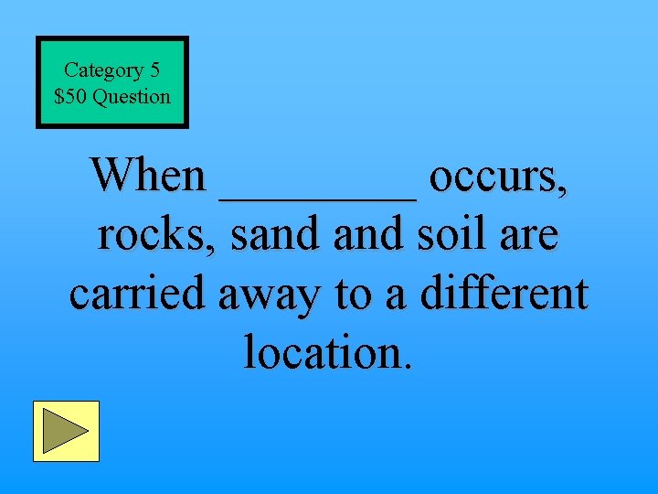 Category 5 $50 Question When ____ occurs, rocks, sand soil are carried away to