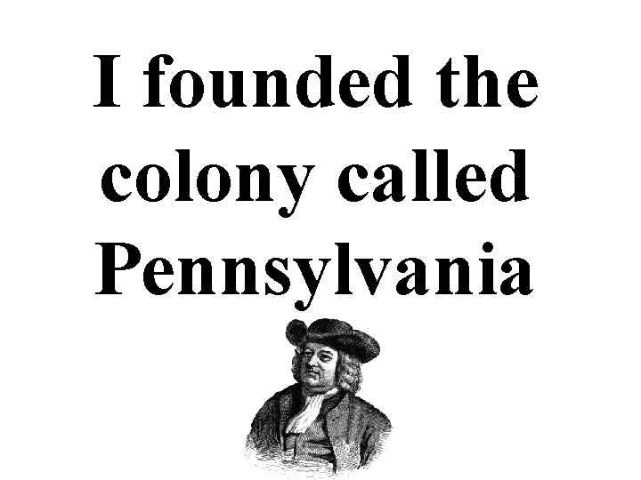 I founded the colony called Pennsylvania 