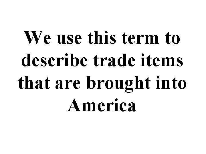 We use this term to describe trade items that are brought into America 