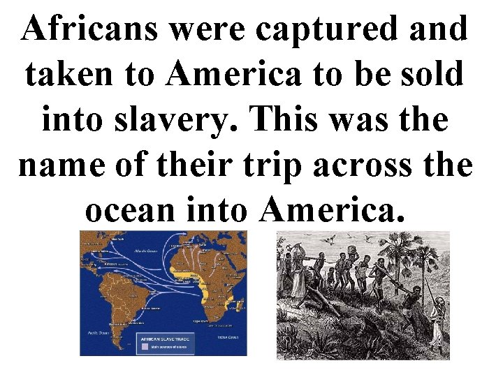 Africans were captured and taken to America to be sold into slavery. This was