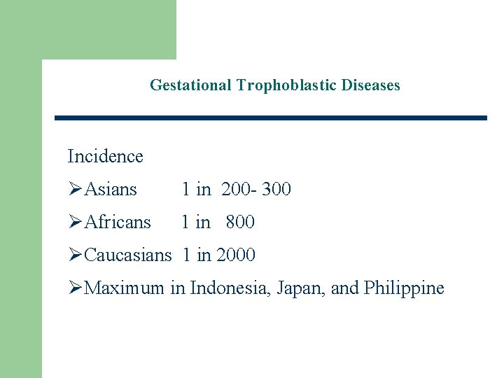 Gestational Trophoblastic Diseases Incidence ØAsians 1 in 200 - 300 ØAfricans 1 in 800