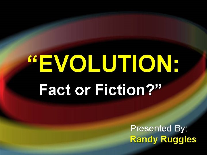 “EVOLUTION: Fact or Fiction? ” Presented By: Randy Ruggles 