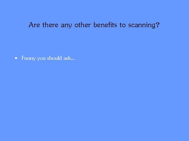 Are there any other benefits to scanning? • Funny you should ask… 