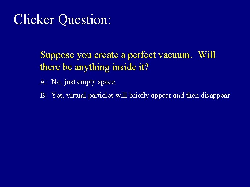 Clicker Question: Suppose you create a perfect vacuum. Will there be anything inside it?