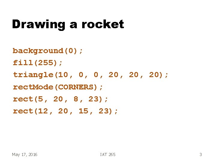 Drawing a rocket background(0); fill(255); triangle(10, 0, 0, 20, 20); rect. Mode(CORNERS); rect(5, 20,