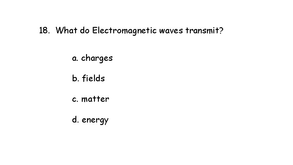 18. What do Electromagnetic waves transmit? a. charges b. fields c. matter d. energy 18. What do Electromagnetic waves transmit? a. charges b. fields c. matter d. energy