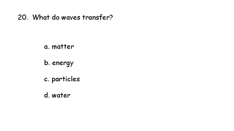20. What do waves transfer? a. matter b. energy c. particles d. water 20. What do waves transfer? a. matter b. energy c. particles d. water