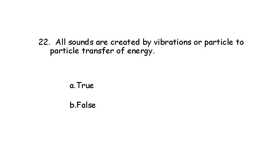 22. All sounds are created by vibrations or particle to particle transfer of energy. 22. All sounds are created by vibrations or particle to particle transfer of energy.