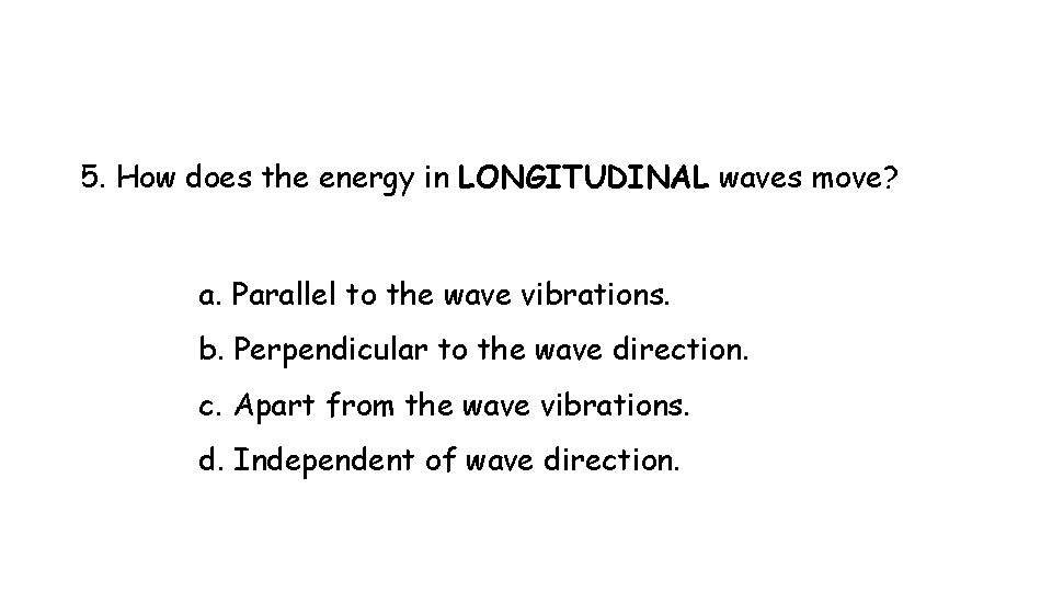5. How does the energy in LONGITUDINAL waves move? a. Parallel to the wave 5. How does the energy in LONGITUDINAL waves move? a. Parallel to the wave
