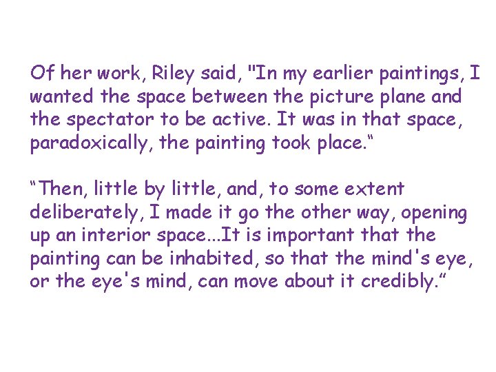 Of her work, Riley said, "In my earlier paintings, I wanted the space between