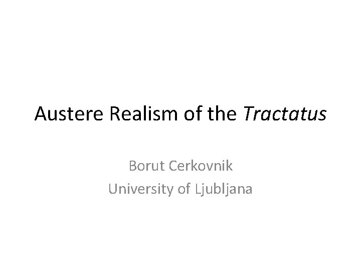 Austere Realism of the Tractatus Borut Cerkovnik University of Ljubljana 