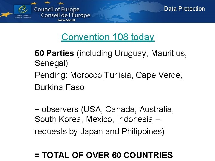 Data Protection Convention 108 today 50 Parties (including Uruguay, Mauritius, Senegal) Pending: Morocco, Tunisia,