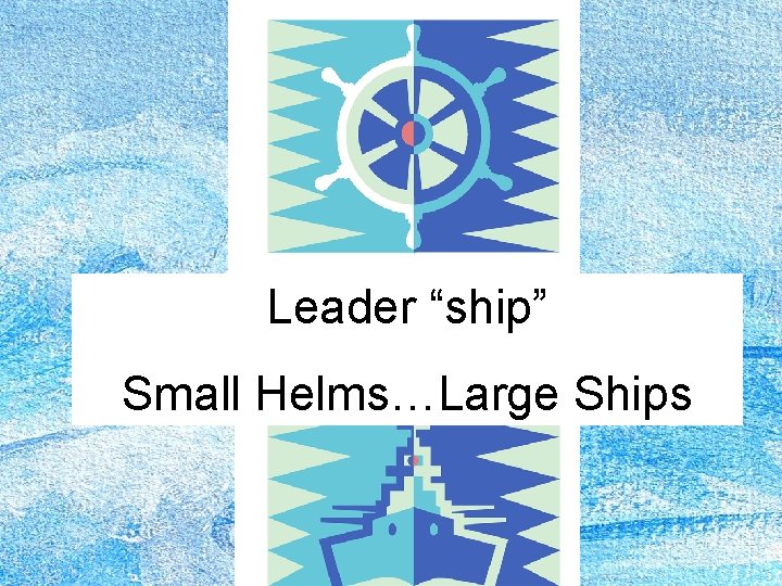Leader “ship” Small Helms…Large Ships 