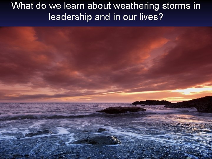 What do we learn about weathering storms in leadership and in our lives? Do