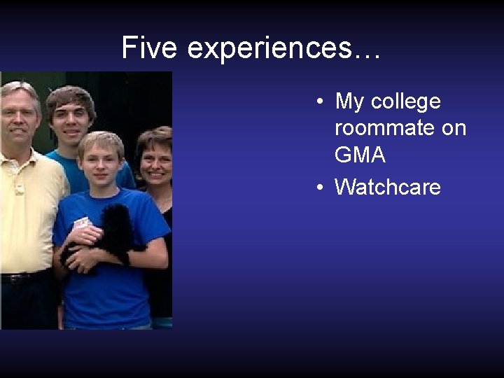 Five experiences… • My college roommate on GMA • Watchcare 