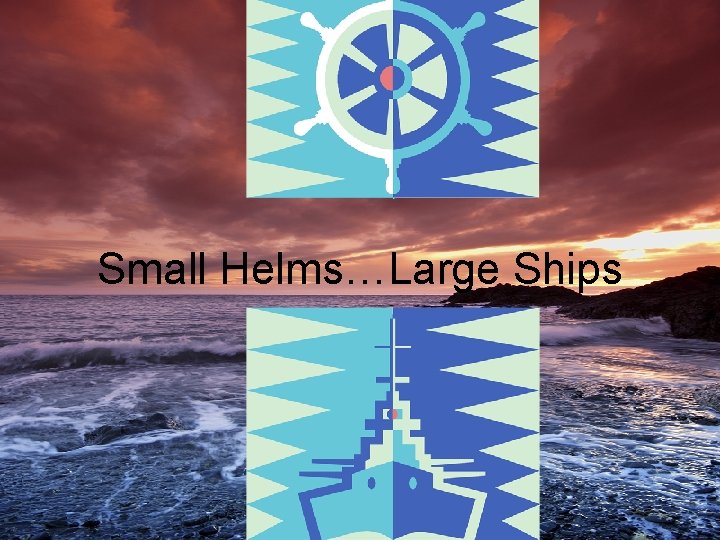 Small Helms…Large Ships 
