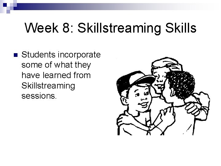 Week 8: Skillstreaming Skills n Students incorporate some of what they have learned from