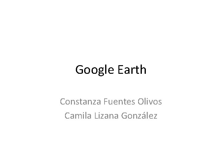 Google Earth Constanza Fuentes Olivos Camila Lizana González Google Earth Constanza Fuentes Olivos Camila Lizana González