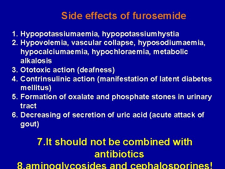 Side effects of furosemide 1. Hypopotassiumaemia, hypopotassiumhystia 2. Hypovolemia, vascular collapse, hyposodiumaemia, hypocalciumaemia, hypochloraemia,