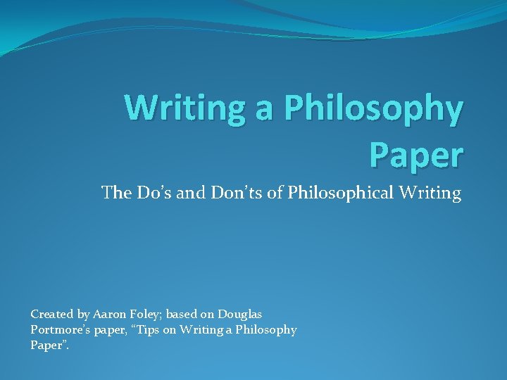 Writing a Philosophy Paper The Do’s and Don’ts of Philosophical Writing Created by Aaron