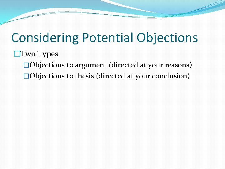 Considering Potential Objections �Two Types �Objections to argument (directed at your reasons) �Objections to