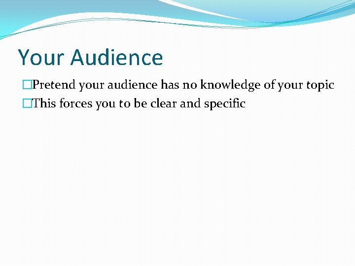 Your Audience �Pretend your audience has no knowledge of your topic �This forces you