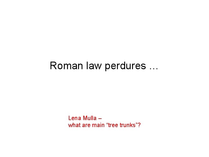 Roman law perdures … Lena Mulla – what are main “tree trunks”? 