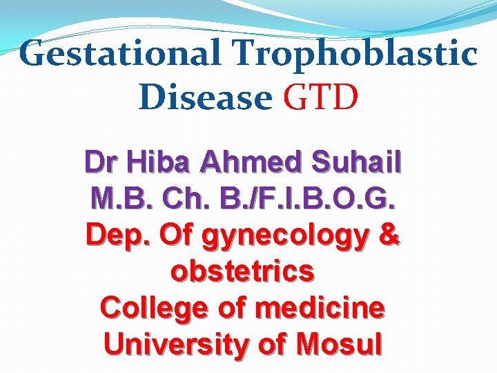 Gestational Trophoblastic Disease GTD Dr Hiba Ahmed Suhail M. B. Ch. B. /F. I.